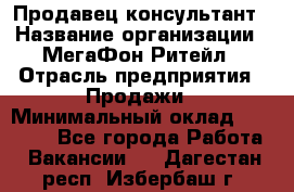 Продавец-консультант › Название организации ­ МегаФон Ритейл › Отрасль предприятия ­ Продажи › Минимальный оклад ­ 25 000 - Все города Работа » Вакансии   . Дагестан респ.,Избербаш г.